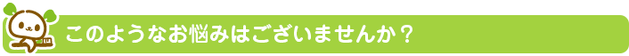 このようなお悩みはございませんか？